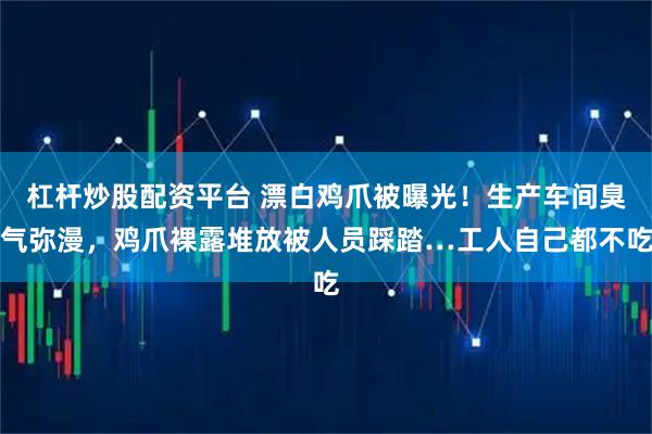 杠杆炒股配资平台 漂白鸡爪被曝光！生产车间臭气弥漫，鸡爪裸露堆放被人员踩踏…工人自己都不吃