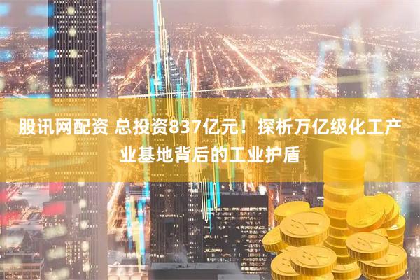 股讯网配资 总投资837亿元！探析万亿级化工产业基地背后的工业护盾