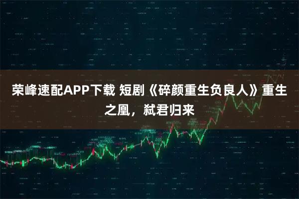 荣峰速配APP下载 短剧《碎颜重生负良人》重生之凰，弑君归来