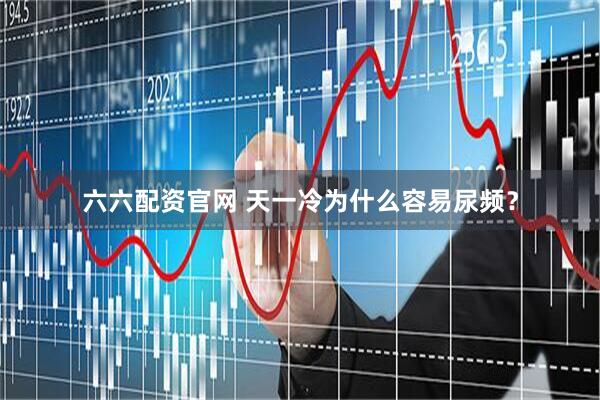 六六配资官网 天一冷为什么容易尿频？