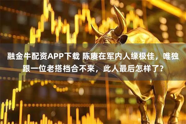 融金牛配资APP下载 陈赓在军内人缘极佳，唯独跟一位老搭档合不来，此人最后怎样了？