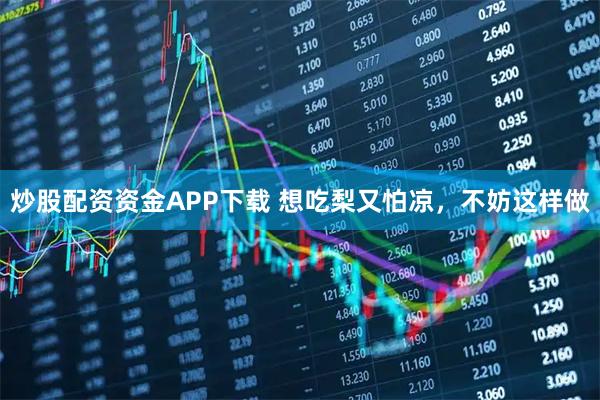炒股配资资金APP下载 想吃梨又怕凉，不妨这样做