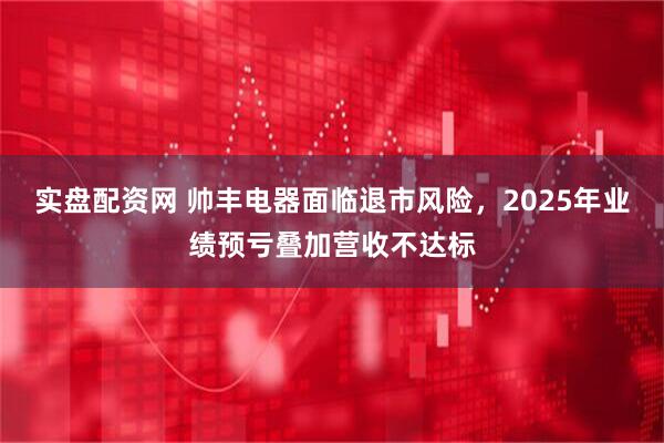 实盘配资网 帅丰电器面临退市风险，2025年业绩预亏叠加营收不达标