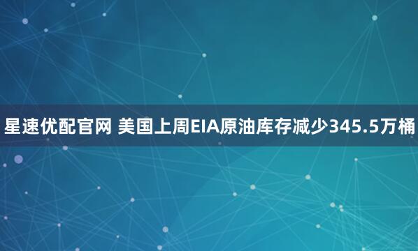 星速优配官网 美国上周EIA原油库存减少345.5万桶