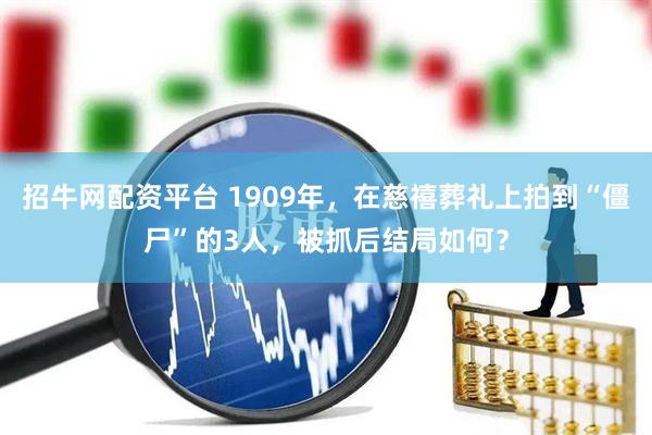 招牛网配资平台 1909年，在慈禧葬礼上拍到“僵尸”的3人，被抓后结局如何？