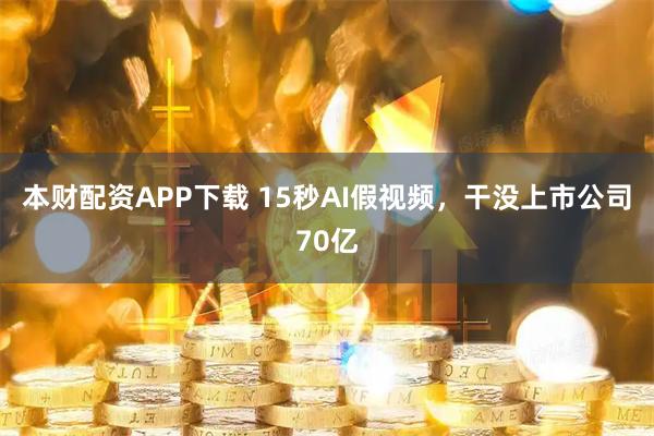 本财配资APP下载 15秒AI假视频，干没上市公司70亿