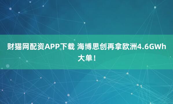 财猫网配资APP下载 海博思创再拿欧洲4.6GWh大单！