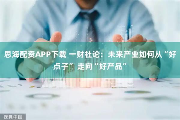 思海配资APP下载 一财社论：未来产业如何从“好点子” 走向“好产品”