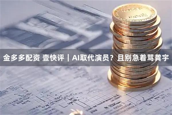 金多多配资 壹快评｜AI取代演员？且别急着骂龚宇