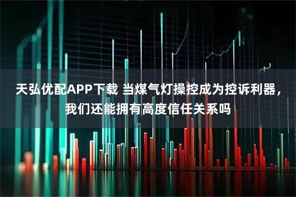 天弘优配APP下载 当煤气灯操控成为控诉利器，我们还能拥有高度信任关系吗