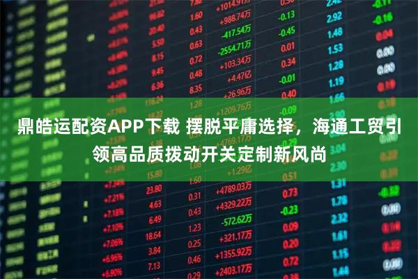 鼎皓运配资APP下载 摆脱平庸选择，海通工贸引领高品质拨动开关定制新风尚