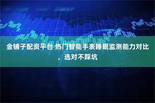 金铺子配资平台 热门智能手表睡眠监测能力对比，选对不踩坑