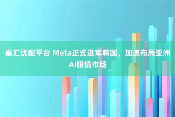 嘉汇优配平台 Meta正式进军韩国，加速布局亚洲AI眼镜市场