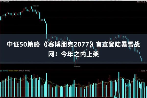中证50策略 《赛博朋克2077》官宣登陆暴雪战网！今年之内上架