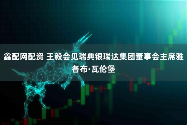 鑫配网配资 王毅会见瑞典银瑞达集团董事会主席雅各布·瓦伦堡