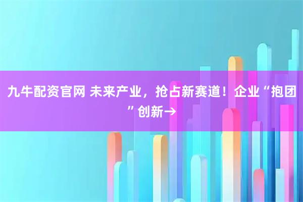 九牛配资官网 未来产业，抢占新赛道！企业“抱团”创新→